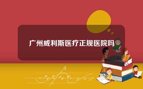 广州威利斯医疗正规医院吗