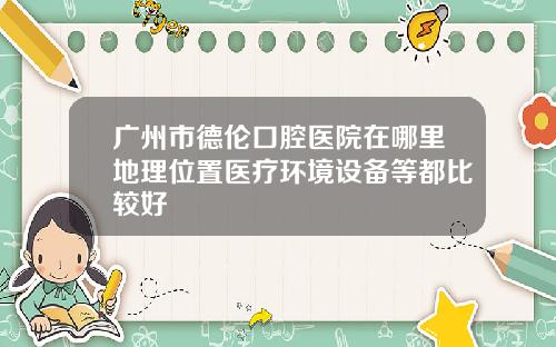 广州市德伦口腔医院在哪里地理位置医疗环境设备等都比较好