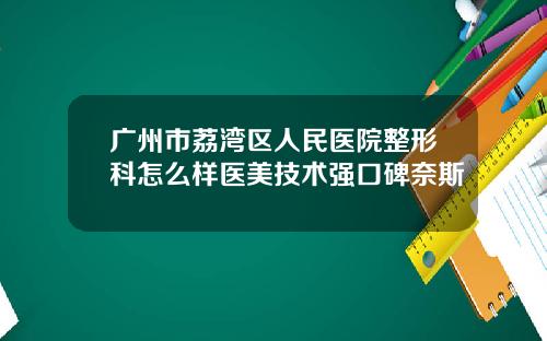 广州市荔湾区人民医院整形科怎么样医美技术强口碑奈斯