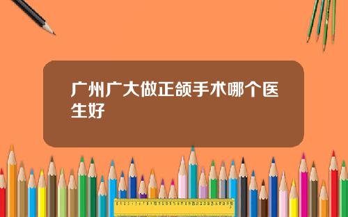 广州广大做正颌手术哪个医生好