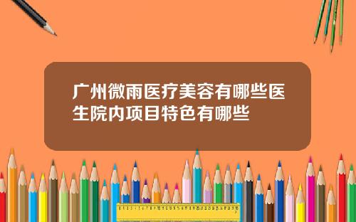 广州微雨医疗美容有哪些医生院内项目特色有哪些