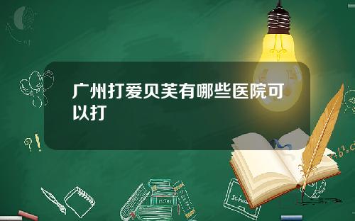 广州打爱贝芙有哪些医院可以打