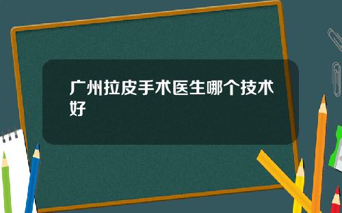 广州拉皮手术医生哪个技术好