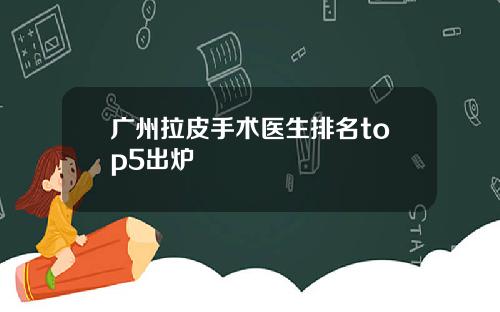 广州拉皮手术医生排名top5出炉