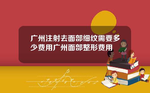 广州注射去面部细纹需要多少费用广州面部整形费用