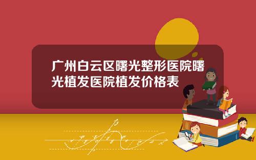 广州白云区曙光整形医院曙光植发医院植发价格表