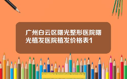 广州白云区曙光整形医院曙光植发医院植发价格表1