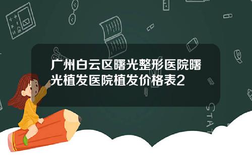 广州白云区曙光整形医院曙光植发医院植发价格表2