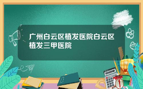 广州白云区植发医院白云区植发三甲医院