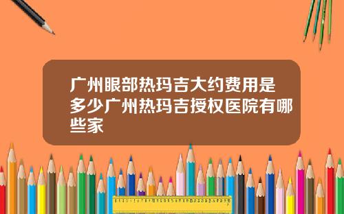 广州眼部热玛吉大约费用是多少广州热玛吉授权医院有哪些家