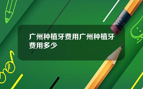 广州种植牙费用广州种植牙费用多少