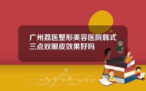 广州荔医整形美容医院韩式三点双眼皮效果好吗