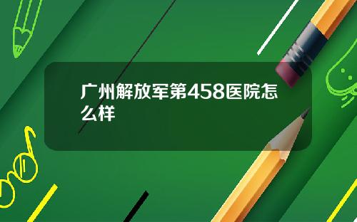 广州解放军第458医院怎么样