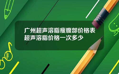 广州超声溶脂瘦腹部价格表超声溶脂价格一次多少