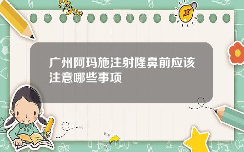 广州阿玛施注射隆鼻前应该注意哪些事项