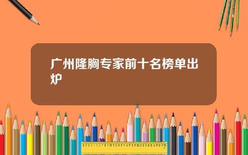 广州隆胸专家前十名榜单出炉
