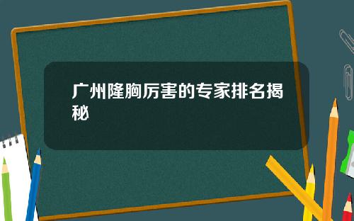 广州隆胸厉害的专家排名揭秘