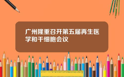 广州隆重召开第五届再生医学和干细胞会议