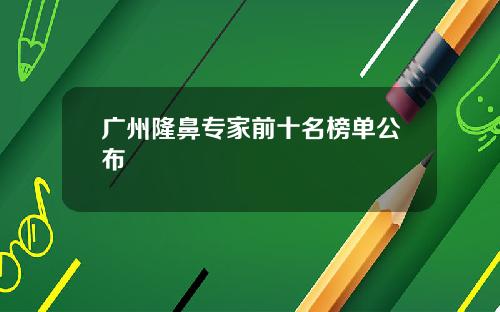 广州隆鼻专家前十名榜单公布