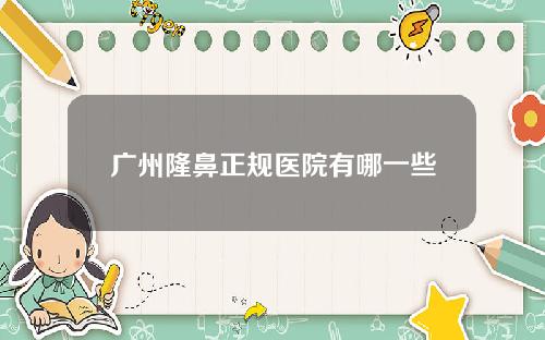广州隆鼻正规医院有哪一些