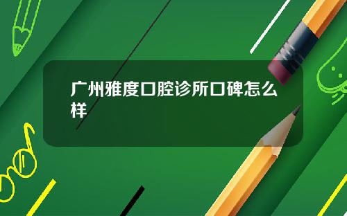 广州雅度口腔诊所口碑怎么样