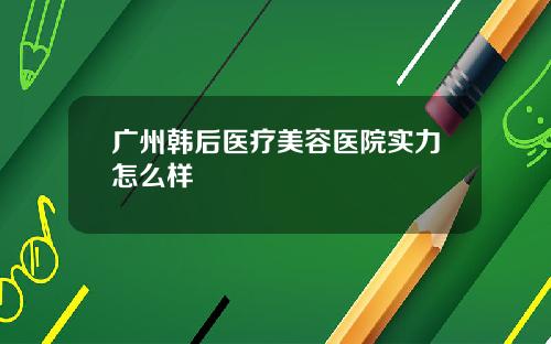 广州韩后医疗美容医院实力怎么样