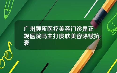 广州颜所医疗美容门诊是正规医院吗主打皮肤美容除皱抗衰