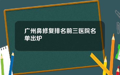 广州鼻修复排名前三医院名单出炉