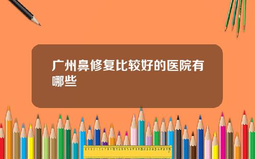 广州鼻修复比较好的医院有哪些