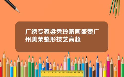 广绣专家梁秀玲赠画盛赞广州美莱整形技艺高超
