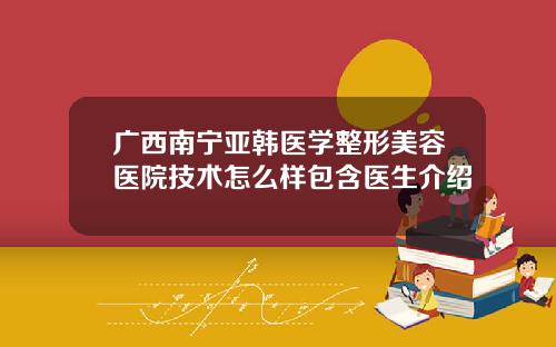 广西南宁亚韩医学整形美容医院技术怎么样包含医生介绍