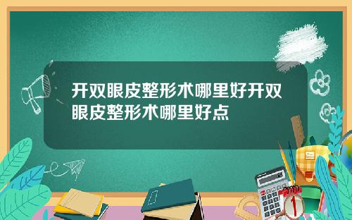 开双眼皮整形术哪里好开双眼皮整形术哪里好点