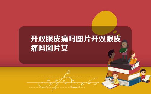 开双眼皮痛吗图片开双眼皮痛吗图片女