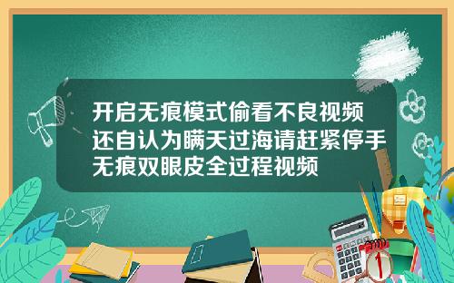 开启无痕模式偷看不良视频还自认为瞒天过海请赶紧停手无痕双眼皮全过程视频