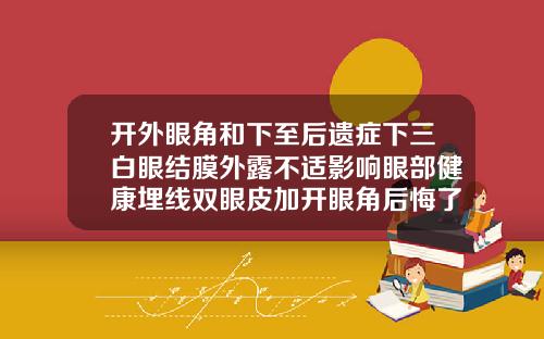 开外眼角和下至后遗症下三白眼结膜外露不适影响眼部健康埋线双眼皮加开眼角后悔了