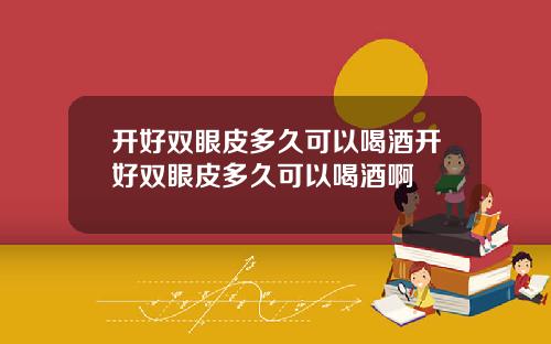 开好双眼皮多久可以喝酒开好双眼皮多久可以喝酒啊