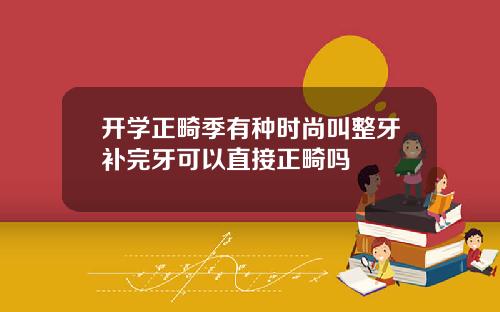 开学正畸季有种时尚叫整牙补完牙可以直接正畸吗