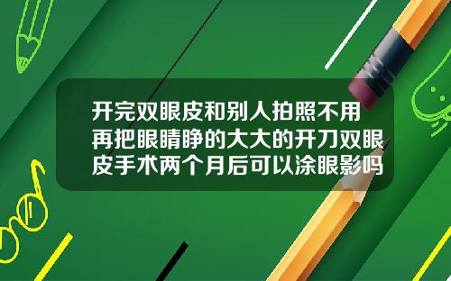 开完双眼皮和别人拍照不用再把眼睛睁的大大的开刀双眼皮手术两个月后可以涂眼影吗