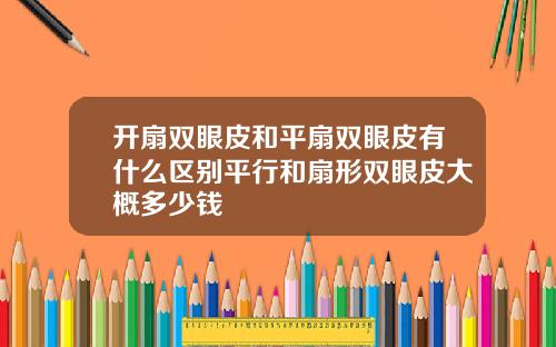 开扇双眼皮和平扇双眼皮有什么区别平行和扇形双眼皮大概多少钱