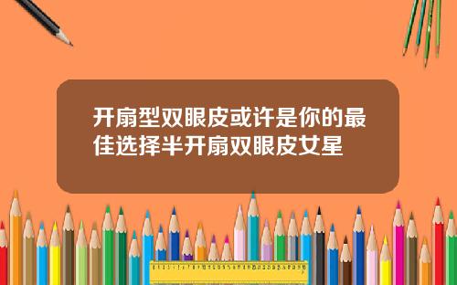 开扇型双眼皮或许是你的最佳选择半开扇双眼皮女星