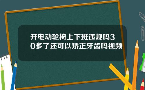 开电动轮椅上下班违规吗30多了还可以矫正牙齿吗视频
