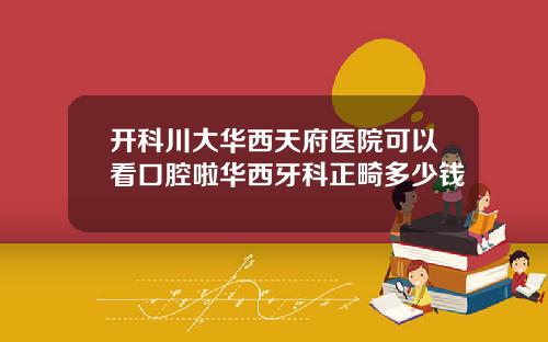 开科川大华西天府医院可以看口腔啦华西牙科正畸多少钱