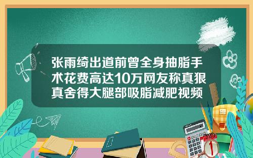 张雨绮出道前曾全身抽脂手术花费高达10万网友称真狠真舍得大腿部吸脂减肥视频
