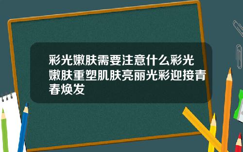 彩光嫩肤需要注意什么彩光嫩肤重塑肌肤亮丽光彩迎接青春焕发