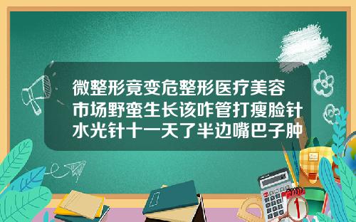 微整形竟变危整形医疗美容市场野蛮生长该咋管打瘦脸针水光针十一天了半边嘴巴子肿