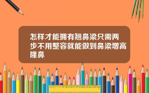 怎样才能拥有翘鼻梁只需两步不用整容就能做到鼻梁增高隆鼻