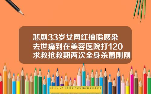 悲剧33岁女网红抽脂感染去世痛到在美容医院打120求救抢救期两次全身杀菌刚刚通报医院全责南阳吸脂