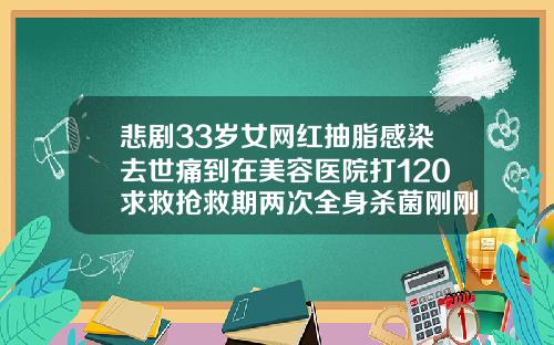 悲剧33岁女网红抽脂感染去世痛到在美容医院打120求救抢救期两次全身杀菌刚刚通报医院全责常州吸脂瘦大腿的医生