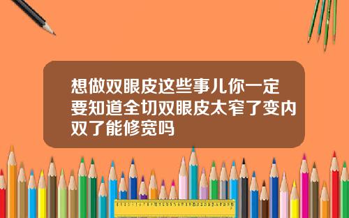 想做双眼皮这些事儿你一定要知道全切双眼皮太窄了变内双了能修宽吗