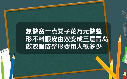 想做宽一点女子花万元做整形不料眼皮由双变成三层青岛做双眼皮整形费用大概多少